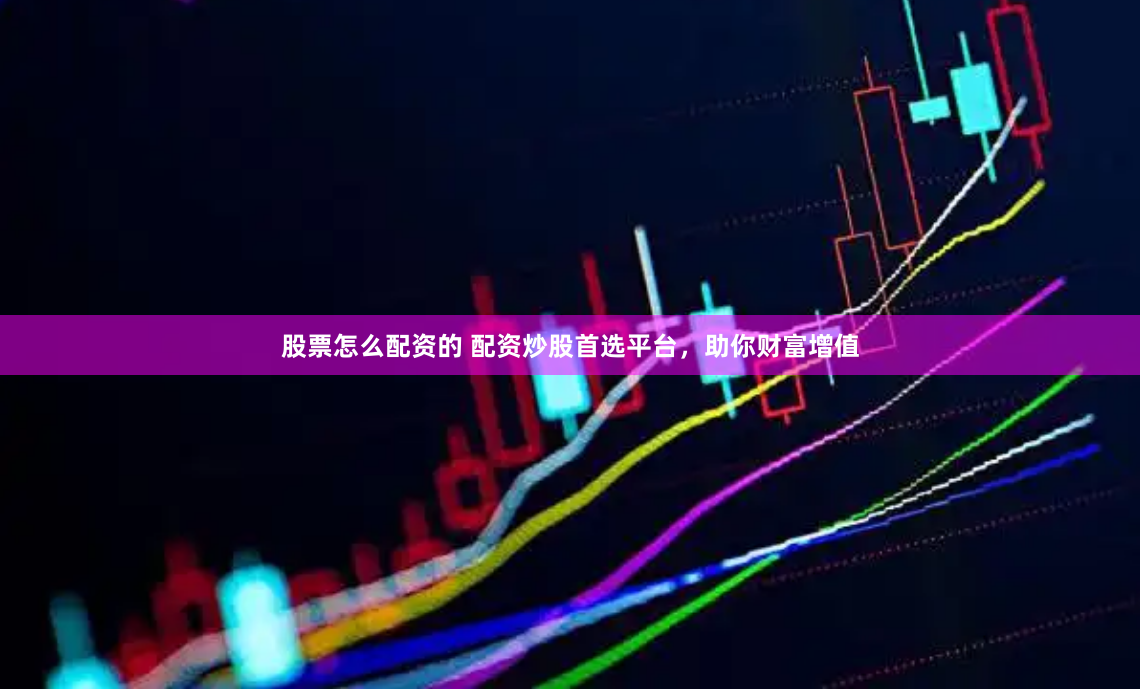 股票怎么配资的 配资炒股首选平台，助你财富增值
