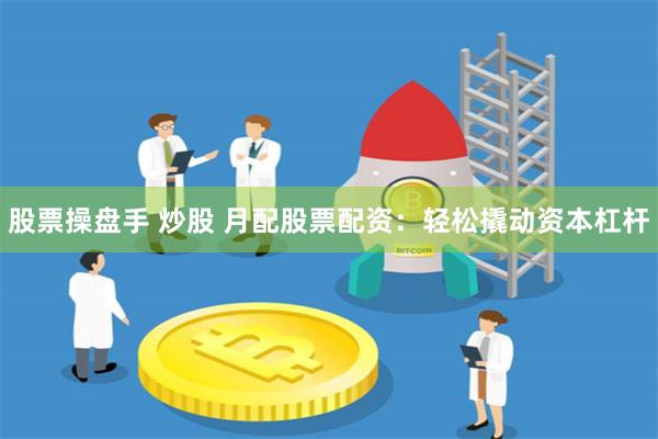 股票操盘手 炒股 月配股票配资：轻松撬动资本杠杆