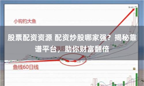 股票配资资源 配资炒股哪家强？揭秘靠谱平台，助你财富翻倍