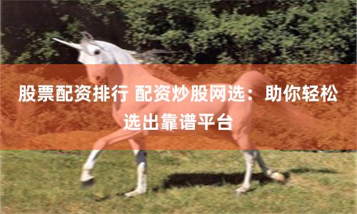股票配资排行 配资炒股网选：助你轻松选出靠谱平台