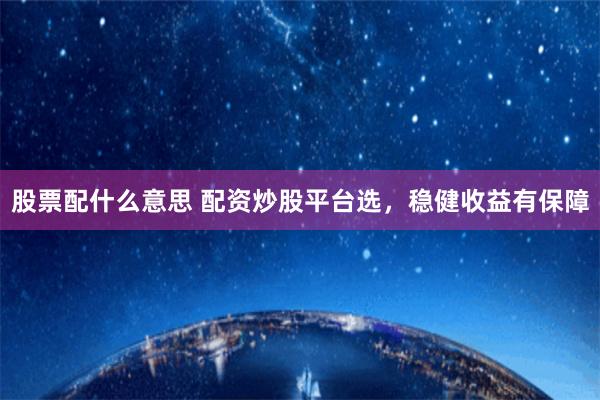 股票配什么意思 配资炒股平台选，稳健收益有保障