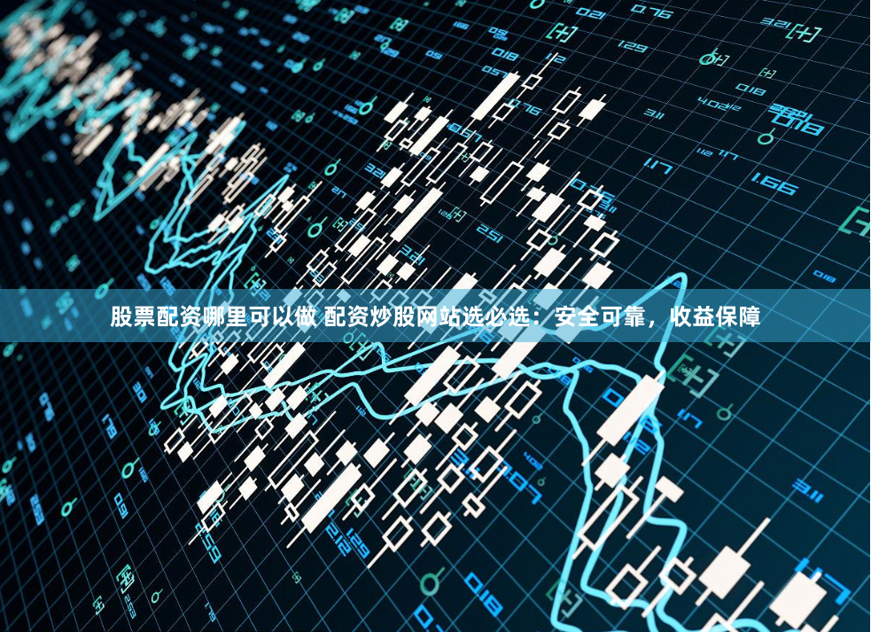 股票配资哪里可以做 配资炒股网站选必选：安全可靠，收益保障