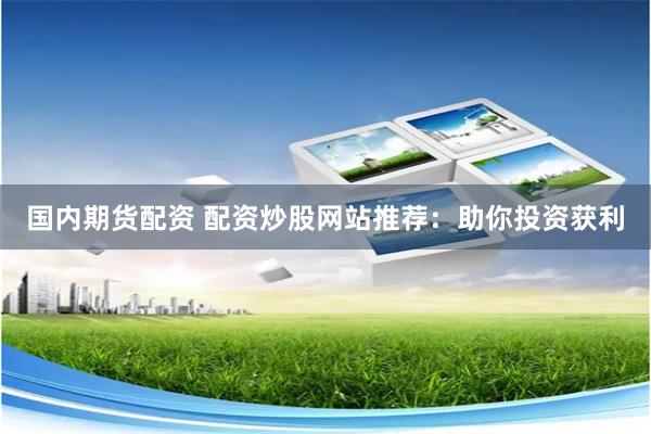 国内期货配资 配资炒股网站推荐：助你投资获利