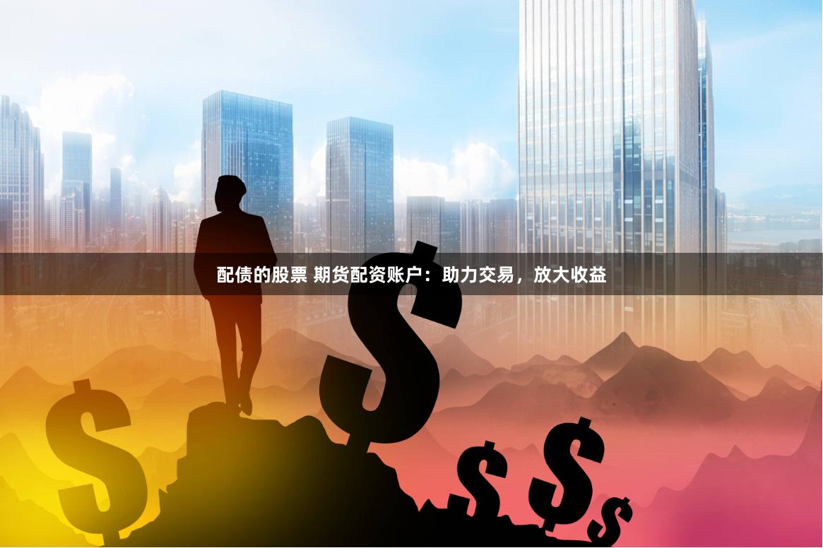 配债的股票 期货配资账户：助力交易，放大收益