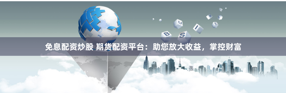 免息配资炒股 期货配资平台：助您放大收益，掌控财富