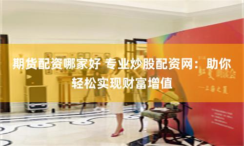 期货配资哪家好 专业炒股配资网：助你轻松实现财富增值