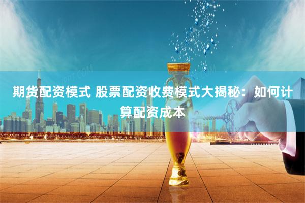 期货配资模式 股票配资收费模式大揭秘：如何计算配资成本
