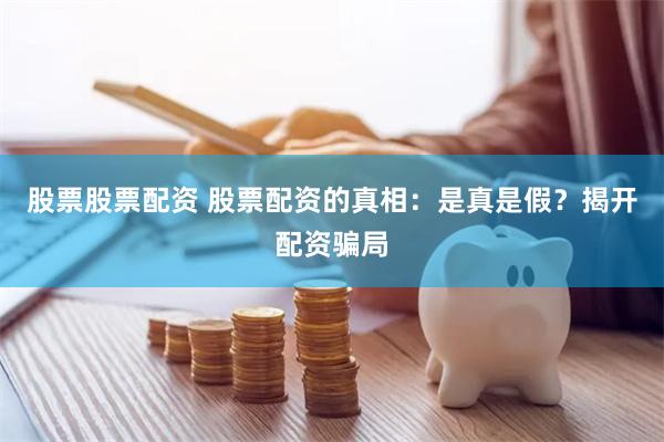 股票股票配资 股票配资的真相：是真是假？揭开配资骗局