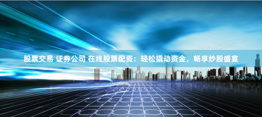 股票交易 证券公司 在线股票配资：轻松撬动资金，畅享炒股盛宴