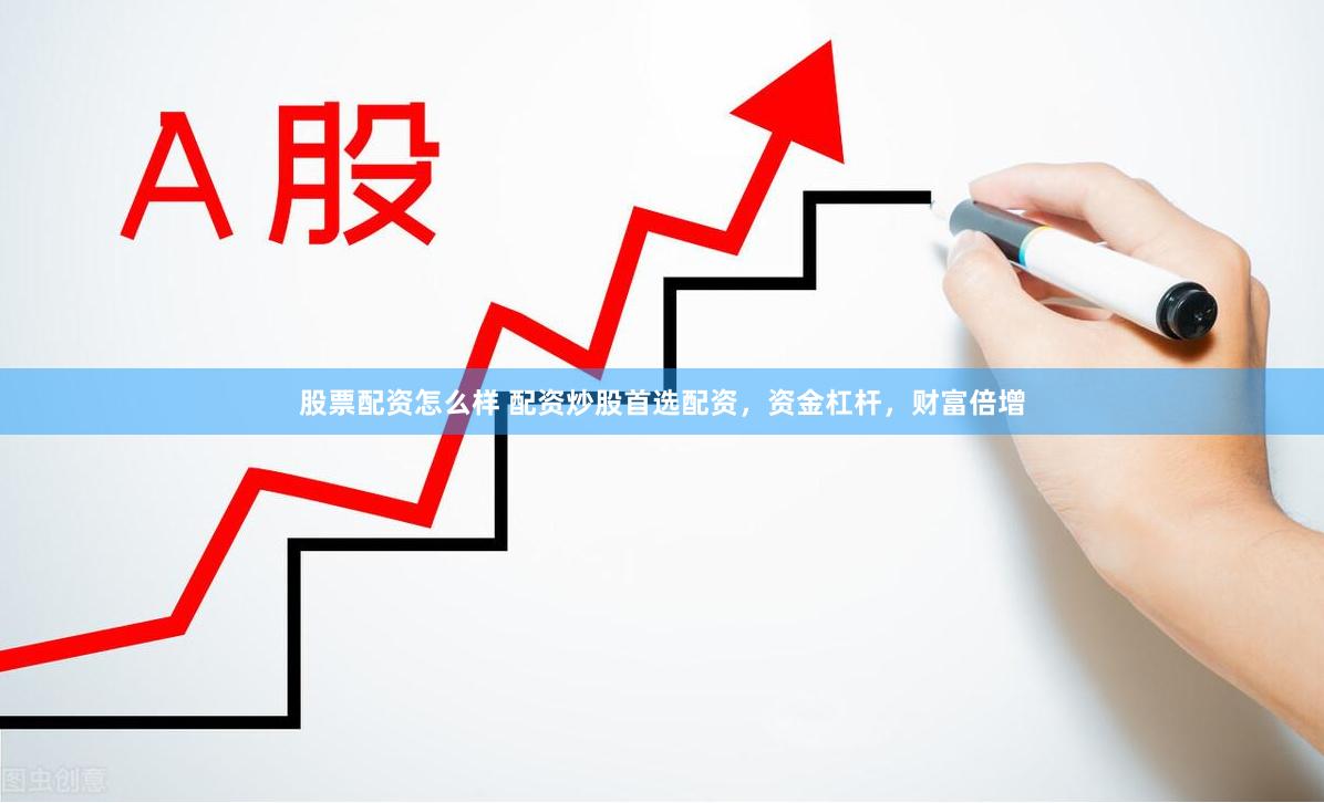 股票配资怎么样 配资炒股首选配资，资金杠杆，财富倍增