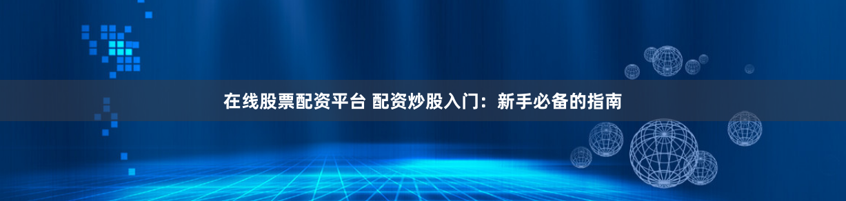在线股票配资平台 配资炒股入门：新手必备的指南