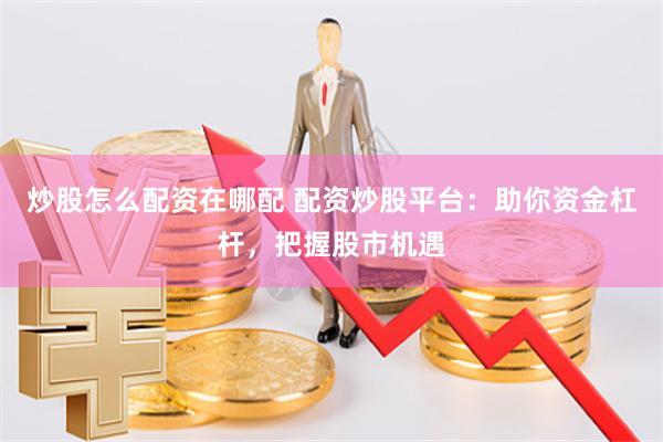 炒股怎么配资在哪配 配资炒股平台：助你资金杠杆，把握股市机遇
