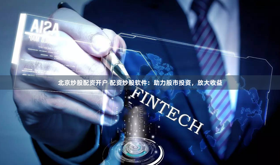 北京炒股配资开户 配资炒股软件：助力股市投资，放大收益