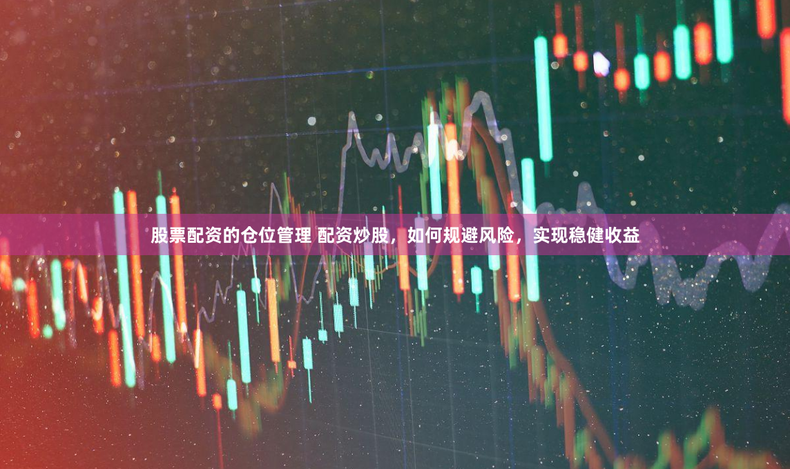 股票配资的仓位管理 配资炒股，如何规避风险，实现稳健收益