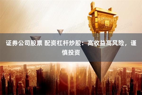 证券公司股票 配资杠杆炒股：高收益高风险，谨慎投资