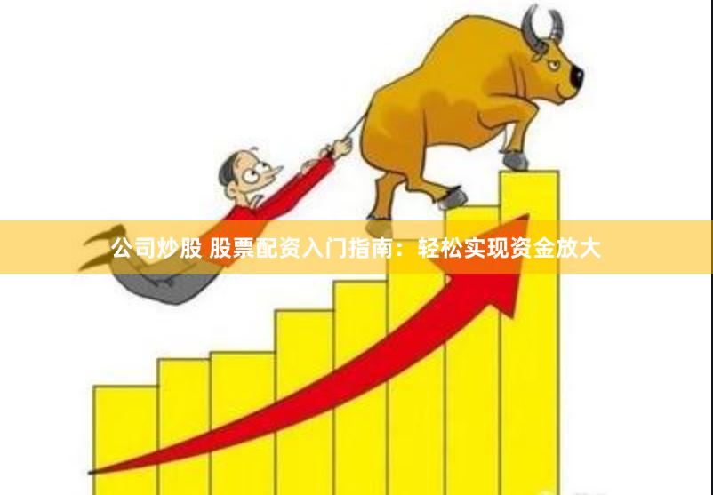 公司炒股 股票配资入门指南：轻松实现资金放大
