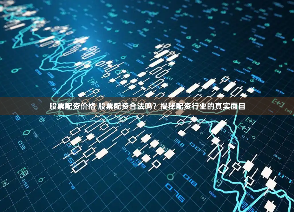 股票配资价格 股票配资合法吗？揭秘配资行业的真实面目