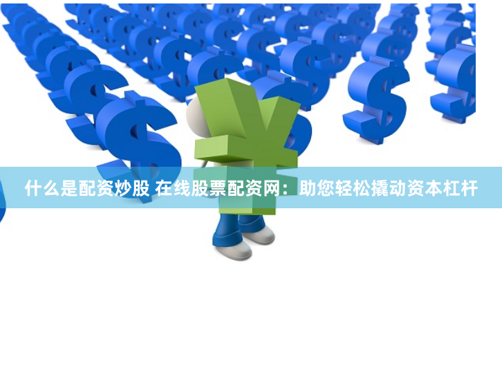 什么是配资炒股 在线股票配资网：助您轻松撬动资本杠杆