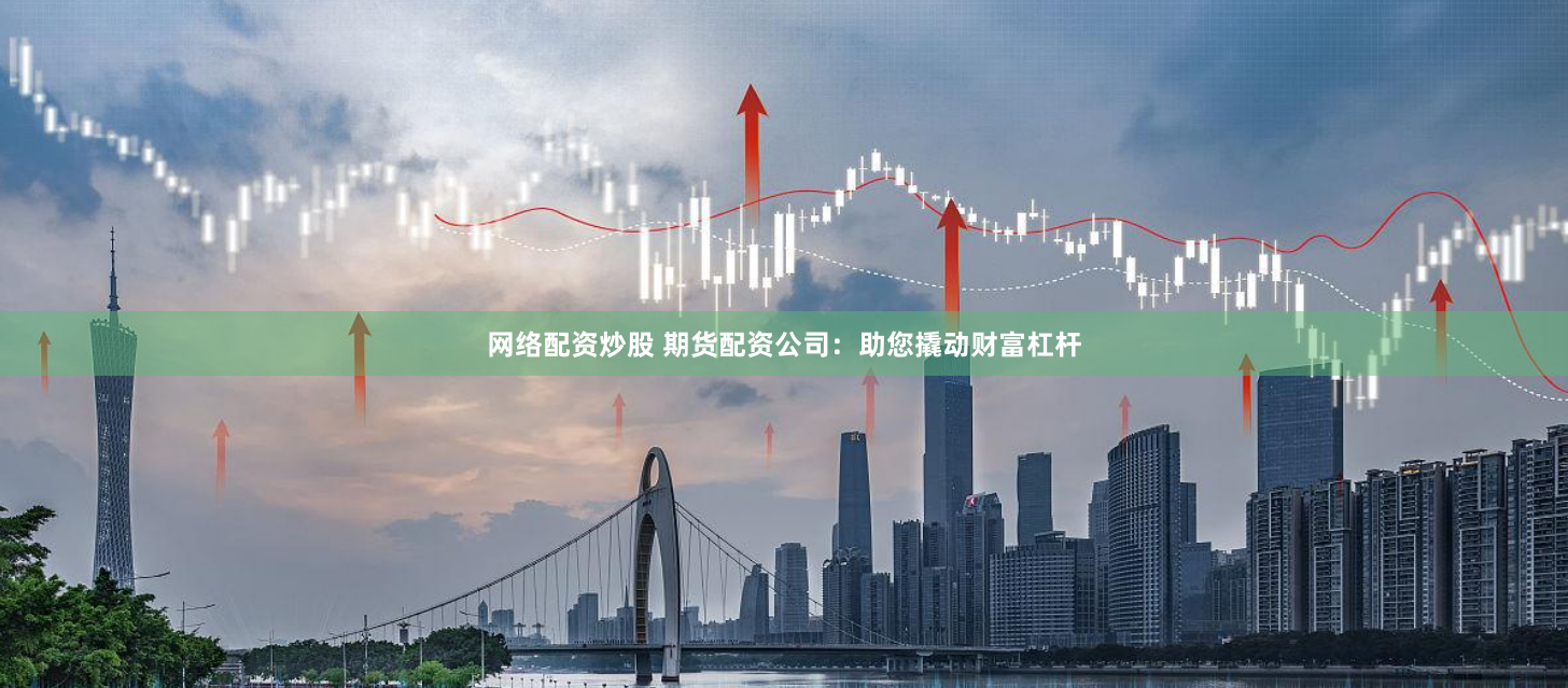 网络配资炒股 期货配资公司：助您撬动财富杠杆