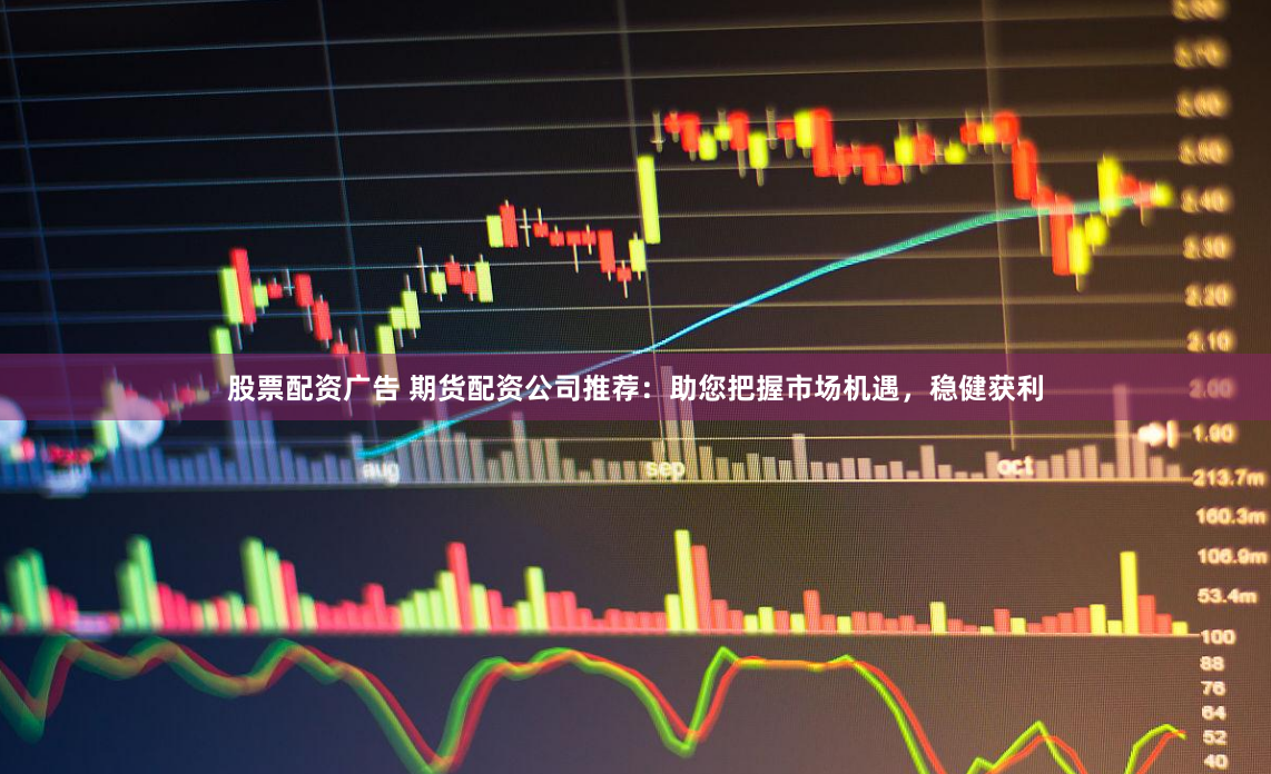 股票配资广告 期货配资公司推荐：助您把握市场机遇，稳健获利