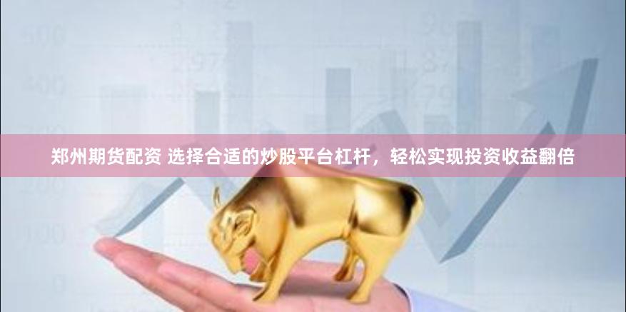 郑州期货配资 选择合适的炒股平台杠杆，轻松实现投资收益翻倍