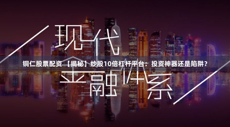 铜仁股票配资 【揭秘】炒股10倍杠杆平台：投资神器还是陷阱？