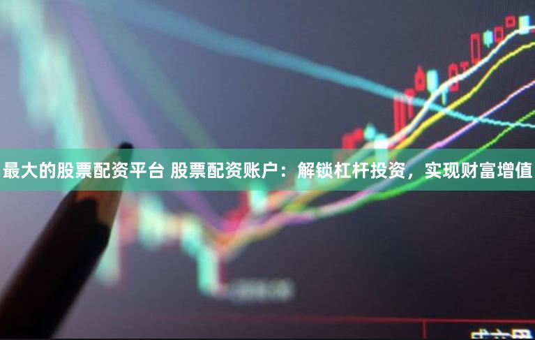 最大的股票配资平台 股票配资账户：解锁杠杆投资，实现财富增值