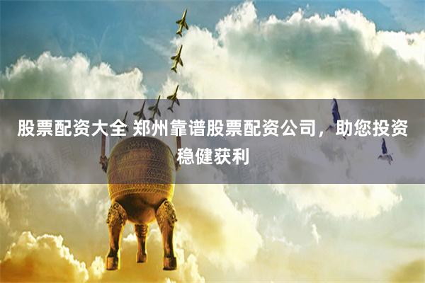 股票配资大全 郑州靠谱股票配资公司，助您投资稳健获利