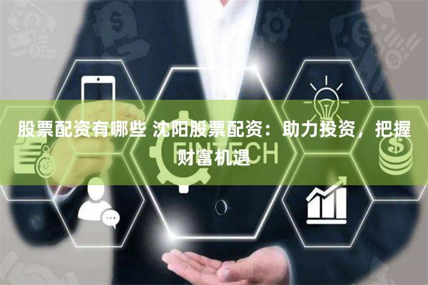 股票配资有哪些 沈阳股票配资：助力投资，把握财富机遇