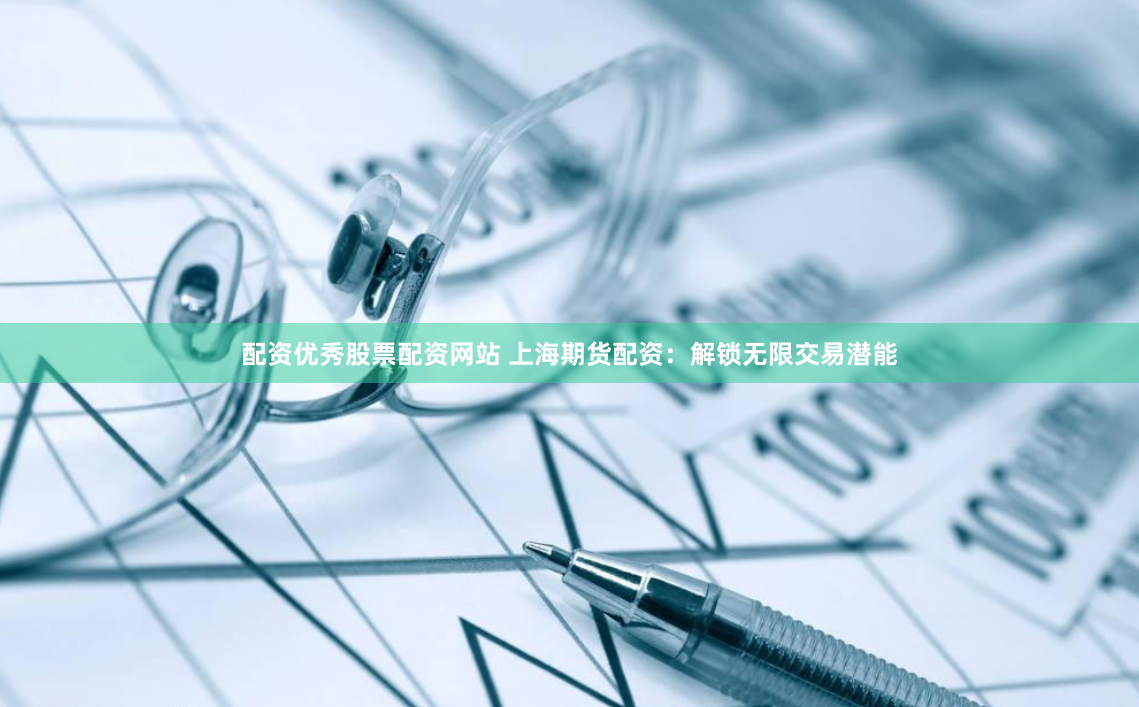 配资优秀股票配资网站 上海期货配资：解锁无限交易潜能