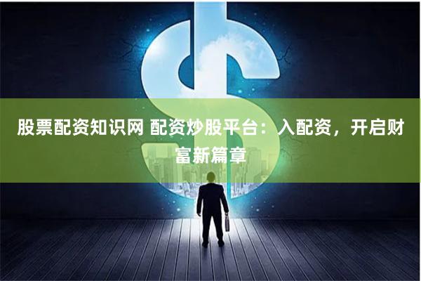 股票配资知识网 配资炒股平台：入配资，开启财富新篇章