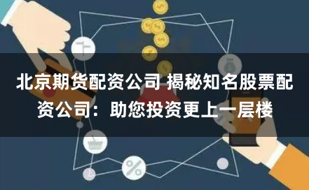 北京期货配资公司 揭秘知名股票配资公司：助您投资更上一层楼