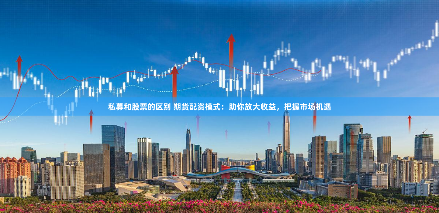 私募和股票的区别 期货配资模式：助你放大收益，把握市场机遇