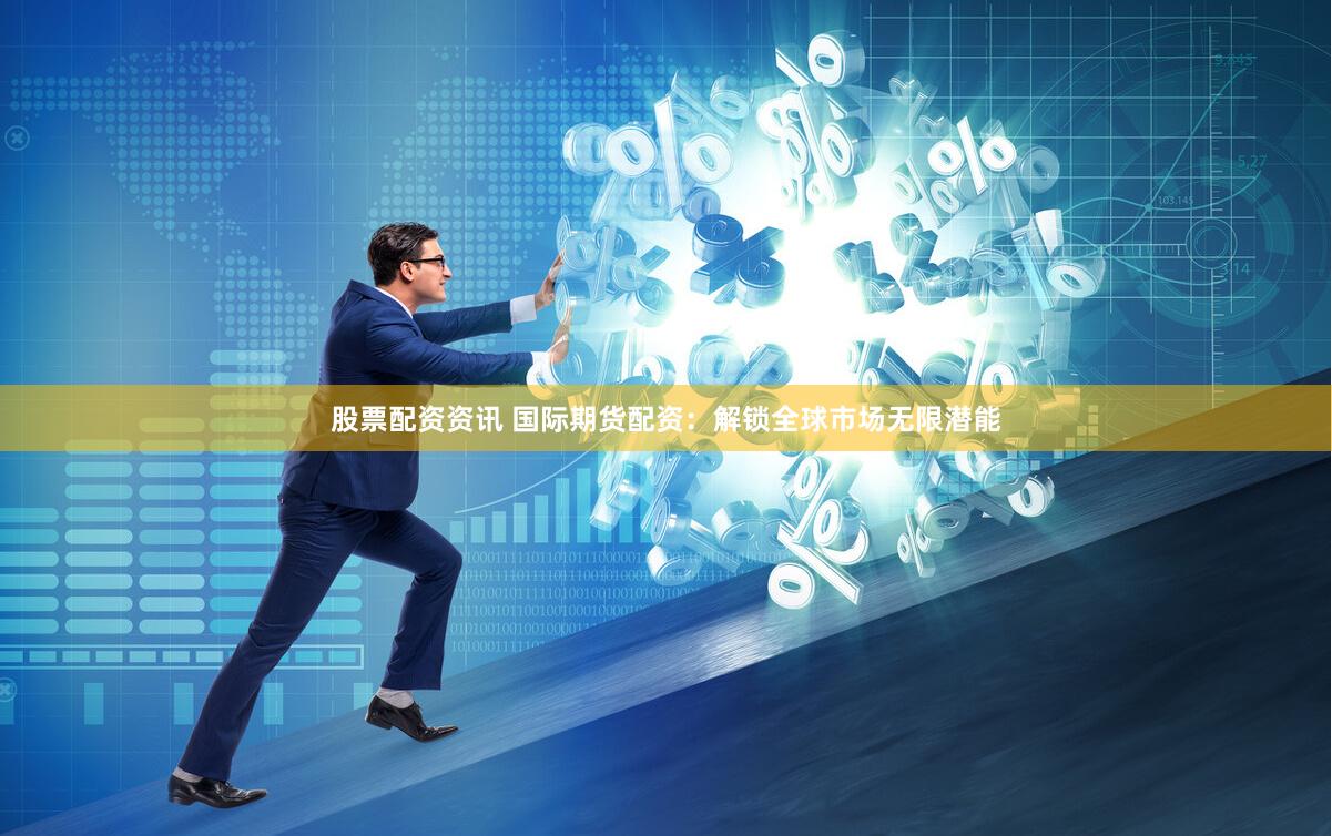 股票配资资讯 国际期货配资：解锁全球市场无限潜能