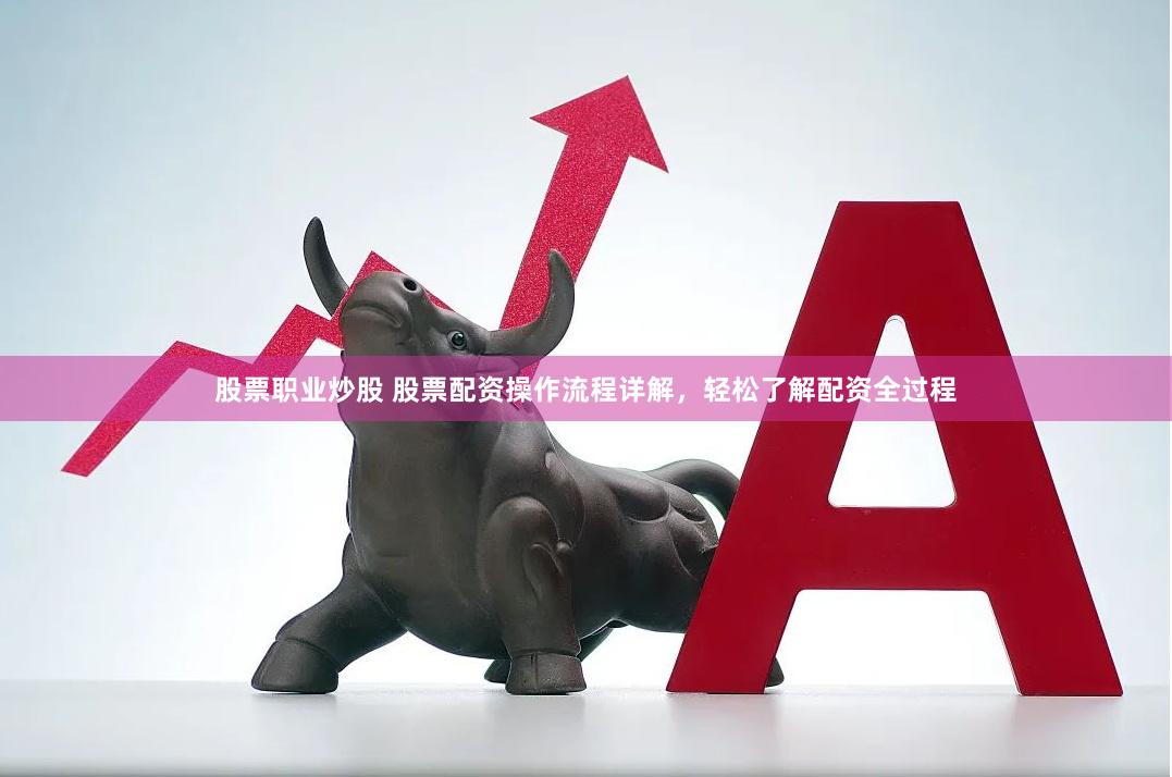 股票职业炒股 股票配资操作流程详解，轻松了解配资全过程