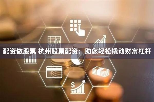 配资做股票 杭州股票配资：助您轻松撬动财富杠杆
