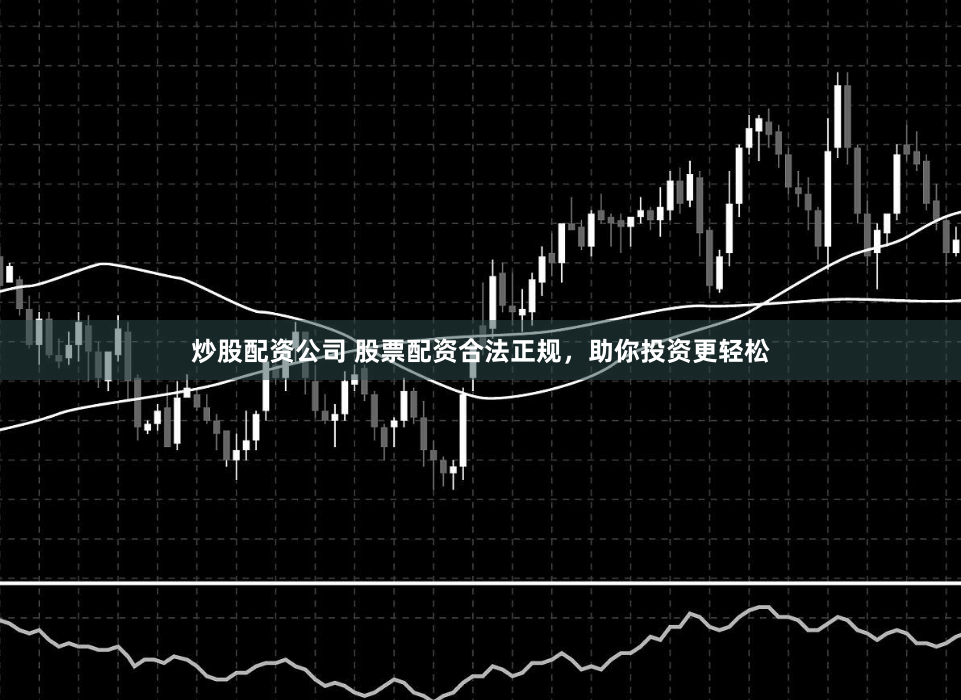 炒股配资公司 股票配资合法正规，助你投资更轻松