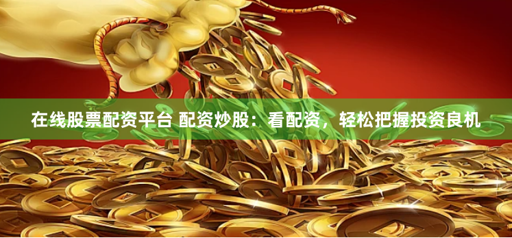 在线股票配资平台 配资炒股：看配资，轻松把握投资良机