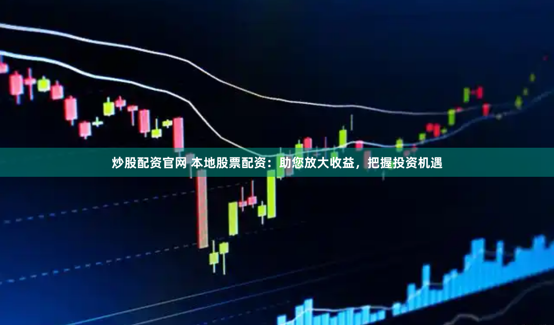 炒股配资官网 本地股票配资：助您放大收益，把握投资机遇