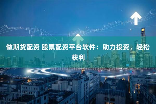 做期货配资 股票配资平台软件：助力投资，轻松获利