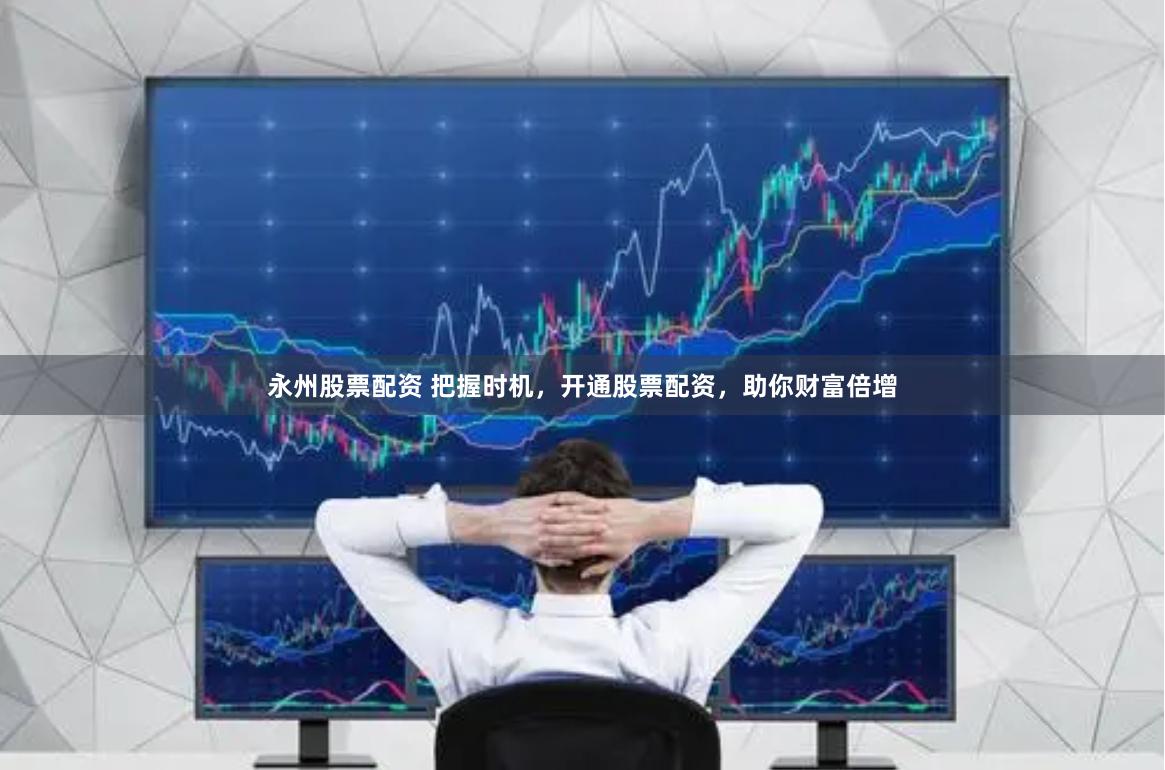 永州股票配资 把握时机，开通股票配资，助你财富倍增