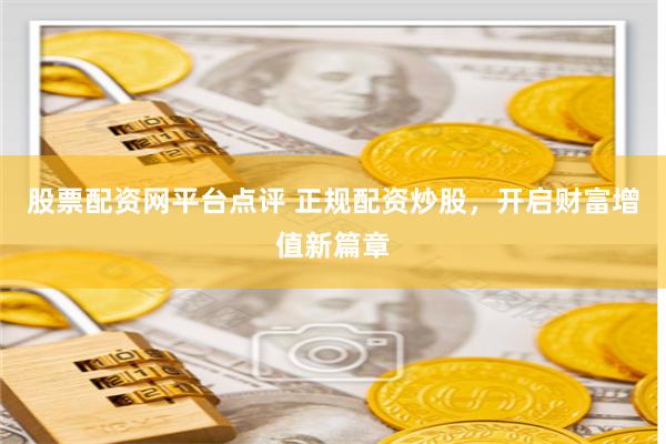 股票配资网平台点评 正规配资炒股，开启财富增值新篇章