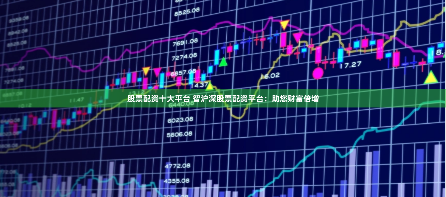 股票配资十大平台 智沪深股票配资平台：助您财富倍增