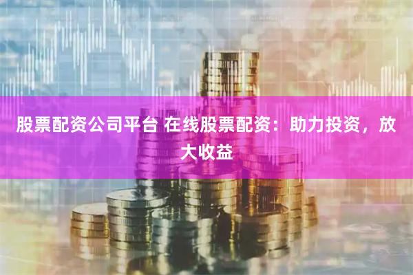 股票配资公司平台 在线股票配资：助力投资，放大收益