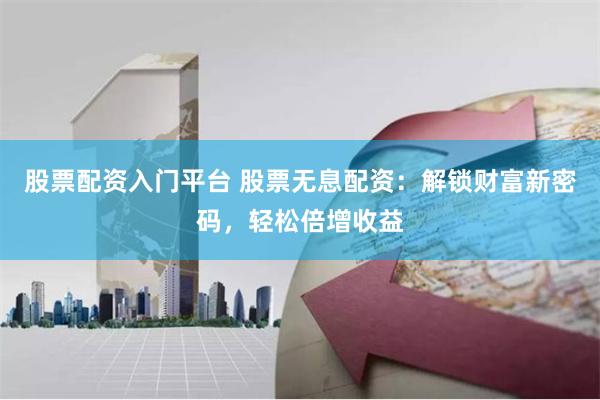 股票配资入门平台 股票无息配资：解锁财富新密码，轻松倍增收益