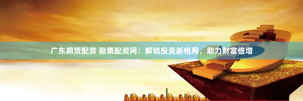 广东期货配资 股票配资网：解锁投资新格局，助力财富倍增