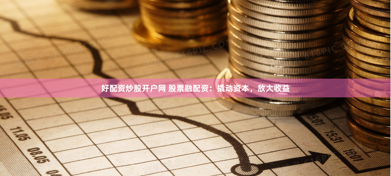 好配资炒股开户网 股票融配资：撬动资本，放大收益