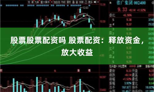 股票股票配资吗 股票配资：释放资金，放大收益