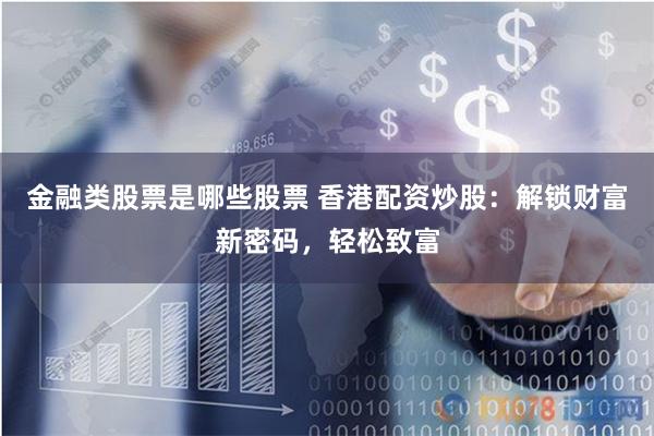 金融类股票是哪些股票 香港配资炒股：解锁财富新密码，轻松致富