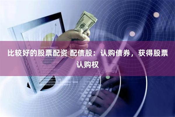 比较好的股票配资 配债股：认购债券，获得股票认购权